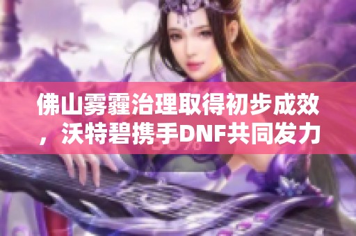 佛山雾霾治理取得初步成效，沃特碧携手DNF共同发力