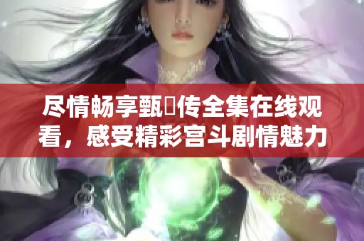 尽情畅享甄嬛传全集在线观看，感受精彩宫斗剧情魅力