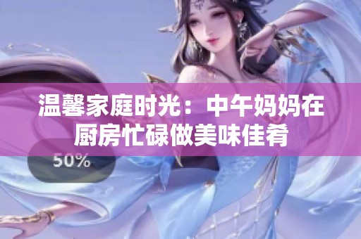 温馨家庭时光：中午妈妈在厨房忙碌做美味佳肴