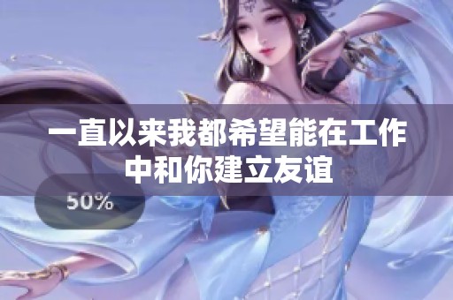 一直以来我都希望能在工作中和你建立友谊