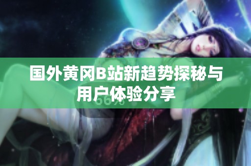 国外黄冈B站新趋势探秘与用户体验分享