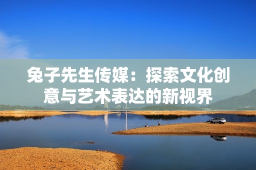 兔子先生传媒：探索文化创意与艺术表达的新视界