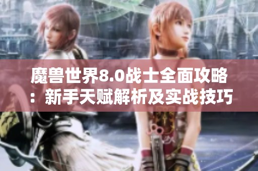 魔兽世界8.0战士全面攻略：新手天赋解析及实战技巧分享