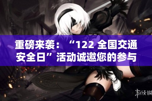 重磅来袭：“122 全国交通安全日”活动诚邀您的参与与关注