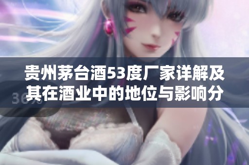 贵州茅台酒53度厂家详解及其在酒业中的地位与影响分析