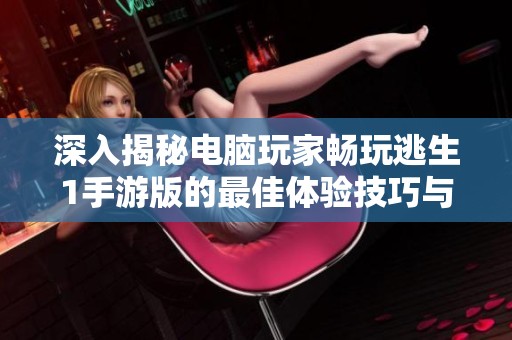 深入揭秘电脑玩家畅玩逃生1手游版的最佳体验技巧与心得