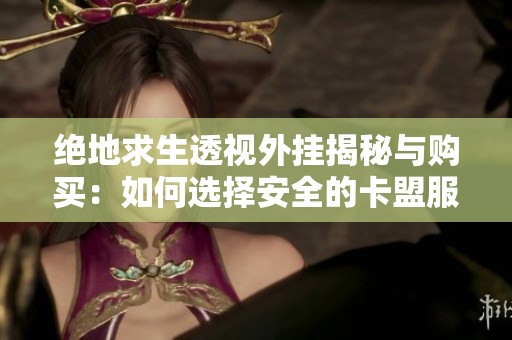 绝地求生透视外挂揭秘与购买：如何选择安全的卡盟服务