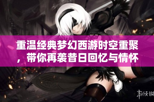 重温经典梦幻西游时空重聚，带你再袭昔日回忆与情怀