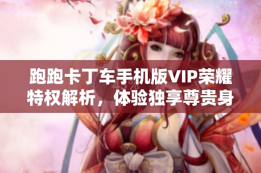 跑跑卡丁车手机版VIP荣耀特权解析，体验独享尊贵身份带来的魅力