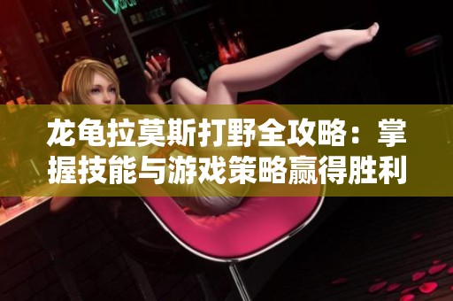 龙龟拉莫斯打野全攻略：掌握技能与游戏策略赢得胜利之道