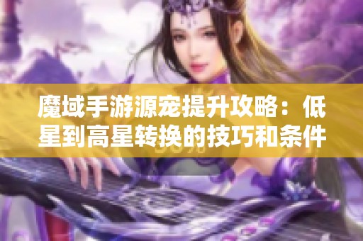 魔域手游源宠提升攻略：低星到高星转换的技巧和条件详解