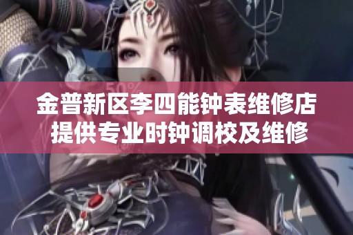 金普新区李四能钟表维修店 提供专业时钟调校及维修服务