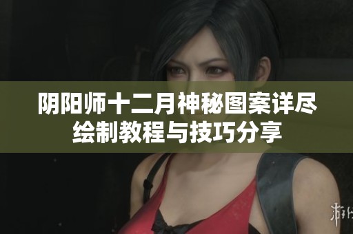阴阳师十二月神秘图案详尽绘制教程与技巧分享