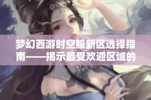 梦幻西游时空服新区选择指南——揭示最受欢迎区域的独特魅力