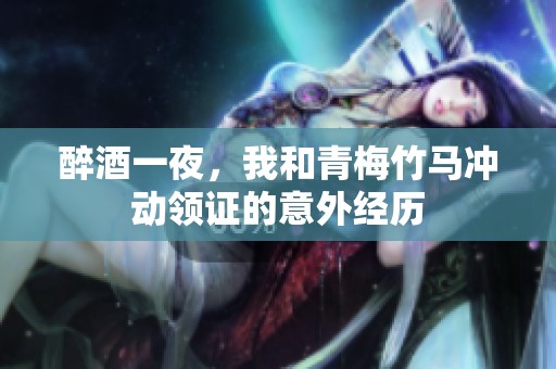 醉酒一夜，我和青梅竹马冲动领证的意外经历