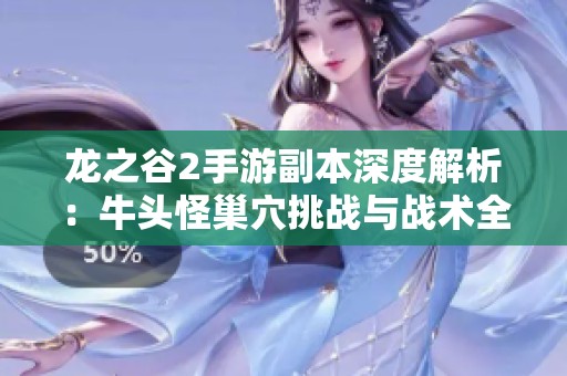 龙之谷2手游副本深度解析：牛头怪巢穴挑战与战术全攻略