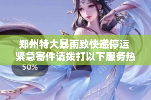 郑州特大暴雨致快递停运 紧急寄件请拨打以下服务热线