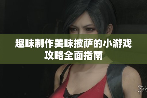 趣味制作美味披萨的小游戏攻略全面指南