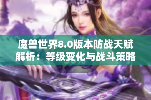 魔兽世界8.0版本防战天赋解析：等级变化与战斗策略如何调整