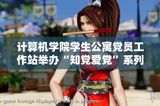 计算机学院学生公寓党员工作站举办“知党爱党”系列活动助力新时代思想教育