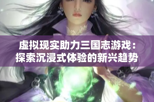 虚拟现实助力三国志游戏：探索沉浸式体验的新兴趋势