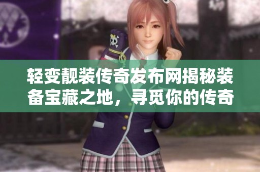 轻变靓装传奇发布网揭秘装备宝藏之地，寻觅你的传奇之旅