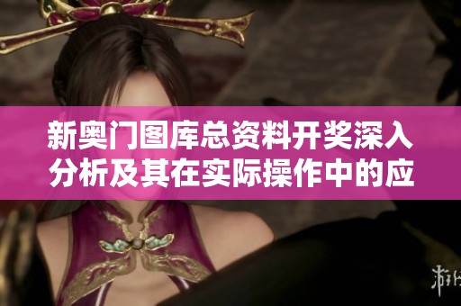 新奥门图库总资料开奖深入分析及其在实际操作中的应用情境探讨