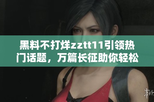黑料不打烊zztt11引领热门话题，万篇长征助你轻松获取信息