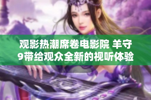 观影热潮席卷电影院 羊守9带给观众全新的视听体验