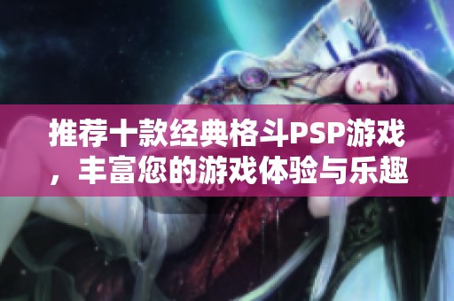 推荐十款经典格斗PSP游戏，丰富您的游戏体验与乐趣