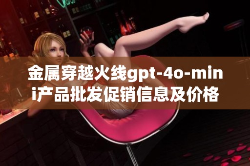 金属穿越火线gpt-4o-mini产品批发促销信息及价格分析