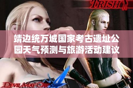 靖边统万城国家考古遗址公园天气预测与旅游活动建议一览