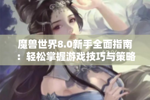 魔兽世界8.0新手全面指南：轻松掌握游戏技巧与策略