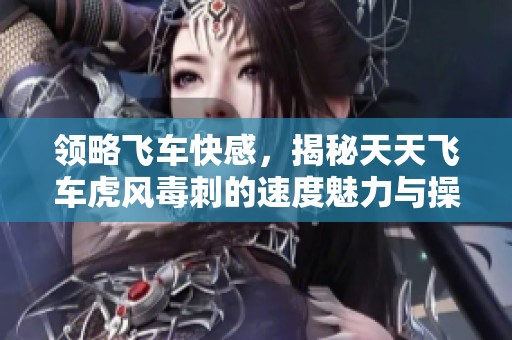 领略飞车快感，揭秘天天飞车虎风毒刺的速度魅力与操控技巧