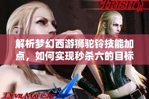 解析梦幻西游狮驼铃技能加点，如何实现秒杀六的目标