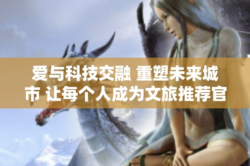 爱与科技交融 重塑未来城市 让每个人成为文旅推荐官