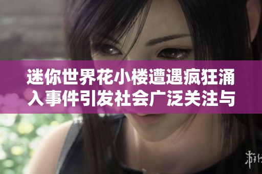 迷你世界花小楼遭遇疯狂涌入事件引发社会广泛关注与讨论