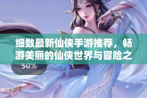 细数最新仙侠手游推荐，畅游美丽的仙侠世界与冒险之旅
