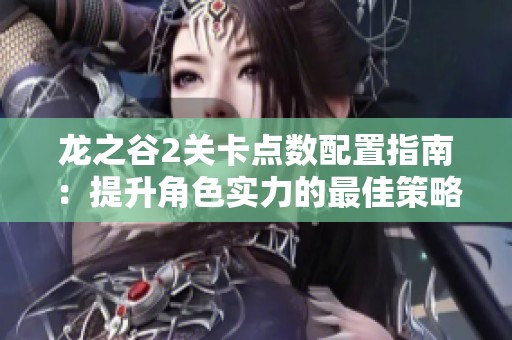 龙之谷2关卡点数配置指南：提升角色实力的最佳策略与技巧