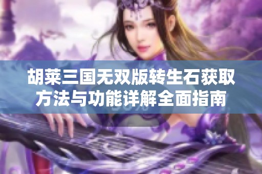 胡莱三国无双版转生石获取方法与功能详解全面指南