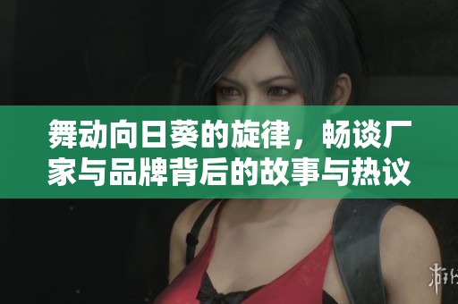 舞动向日葵的旋律，畅谈厂家与品牌背后的故事与热议