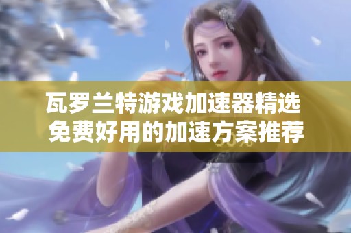 瓦罗兰特游戏加速器精选 免费好用的加速方案推荐