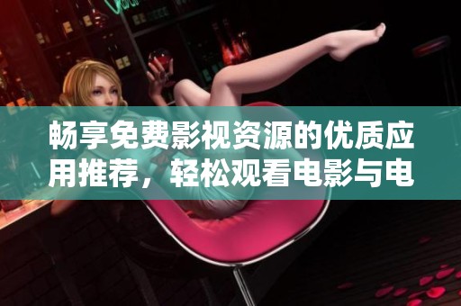 畅享免费影视资源的优质应用推荐，轻松观看电影与电视剧