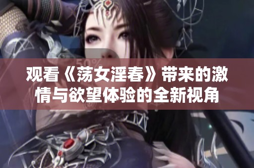 观看《荡女淫春》带来的激情与欲望体验的全新视角