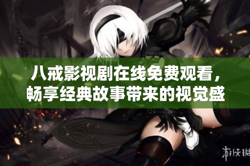 八戒影视剧在线免费观看，畅享经典故事带来的视觉盛宴