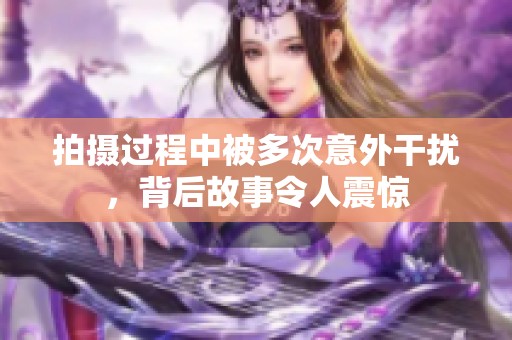 拍摄过程中被多次意外干扰，背后故事令人震惊