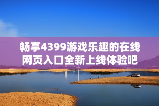畅享4399游戏乐趣的在线网页入口全新上线体验吧