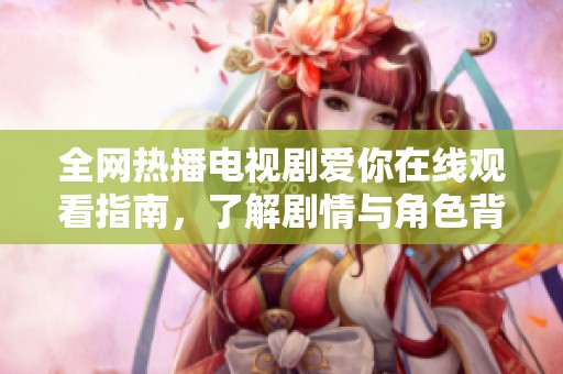 全网热播电视剧爱你在线观看指南，了解剧情与角色背后的故事