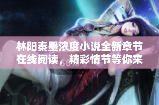 林阳秦墨浓度小说全新章节在线阅读，精彩情节等你来探索
