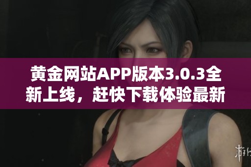 黄金网站APP版本3.0.3全新上线，赶快下载体验最新功能吧！